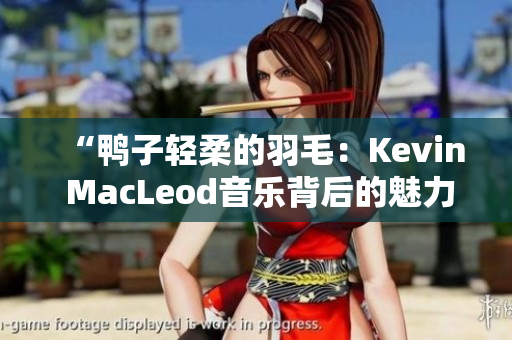 “鸭子轻柔的羽毛：Kevin MacLeod音乐背后的魅力”