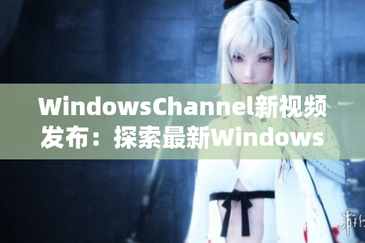 WindowsChannel新视频发布：探索最新Windows系统功能