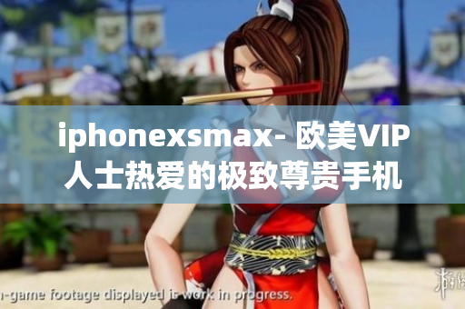 iphonexsmax- 欧美VIP人士热爱的极致尊贵手机