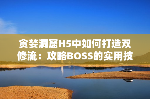 贪婪洞窟H5中如何打造双修流：攻略BOSS的实用技巧与方法