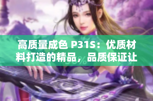 高质量成色 P31S：优质材料打造的精品，品质保证让您信赖