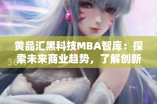 黄品汇黑科技MBA智库：探索未来商业趋势，了解创新技术应用