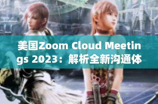 美国Zoom Cloud Meetings 2023：解析全新沟通体验