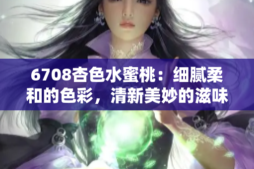 6708杏色水蜜桃：细腻柔和的色彩，清新美妙的滋味