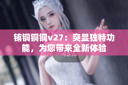 铕铜铜铜v27：突显独特功能，为您带来全新体验