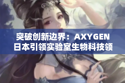 突破创新边界：AXYGEN日本引领实验室生物科技领域