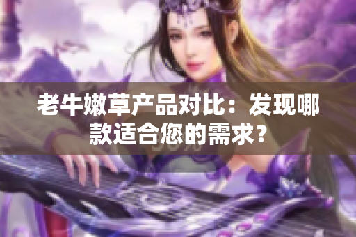 老牛嫩草产品对比：发现哪款适合您的需求？