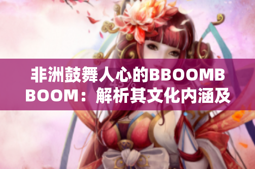 非洲鼓舞人心的BBOOMBBOOM：解析其文化内涵及影响