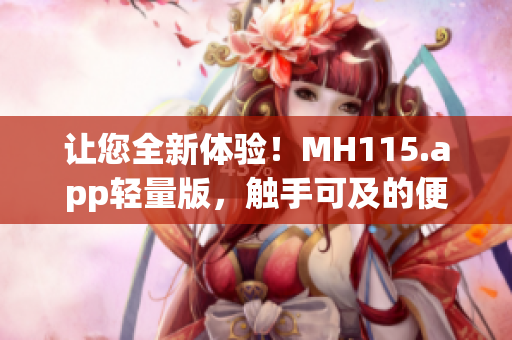 让您全新体验！MH115.app轻量版，触手可及的便捷之选