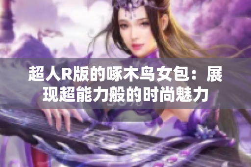 超人R版的啄木鸟女包：展现超能力般的时尚魅力