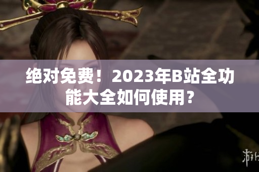 绝对免费！2023年B站全功能大全如何使用？