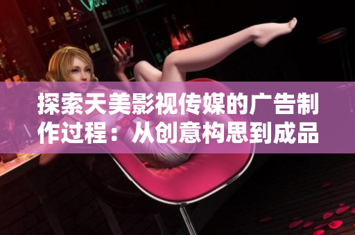 探索天美影视传媒的广告制作过程：从创意构思到成品呈现的完整流程解析