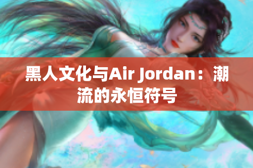 黑人文化与Air Jordan：潮流的永恒符号