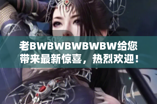 老BWBWBWBWBW给您带来最新惊喜，热烈欢迎！