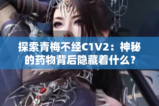 探索青梅不经C1V2：神秘的药物背后隐藏着什么？