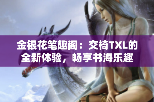 金银花笔趣阁：交椅TXL的全新体验，畅享书海乐趣