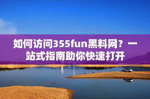 如何访问355fun黑料网？一站式指南助你快速打开