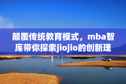 颠覆传统教育模式，mba智库带你探索jiojio的创新理念