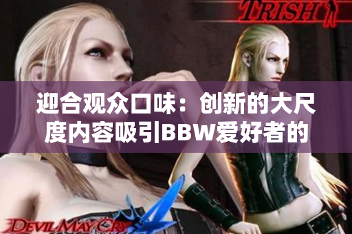 迎合观众口味：创新的大尺度内容吸引BBW爱好者的注意力