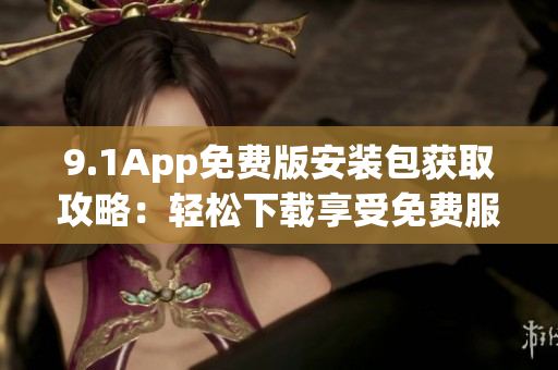 9.1App免费版安装包获取攻略：轻松下载享受免费服务