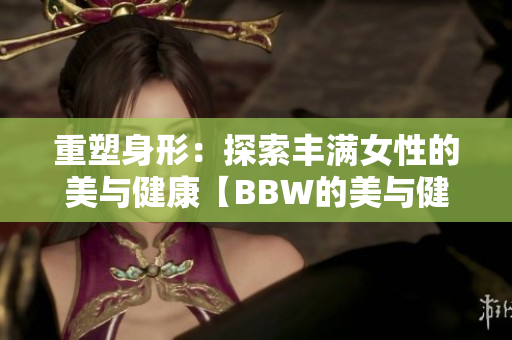 重塑身形：探索丰满女性的美与健康【BBW的美与健康】