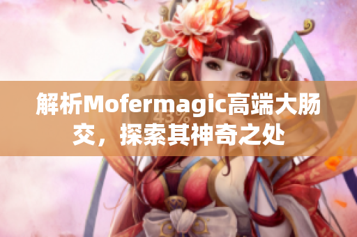 解析Mofermagic高端大肠交，探索其神奇之处