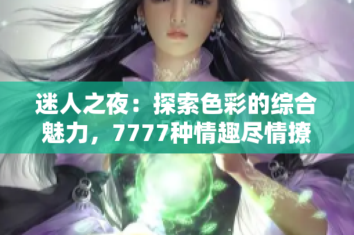 迷人之夜：探索色彩的综合魅力，7777种情趣尽情撩拨