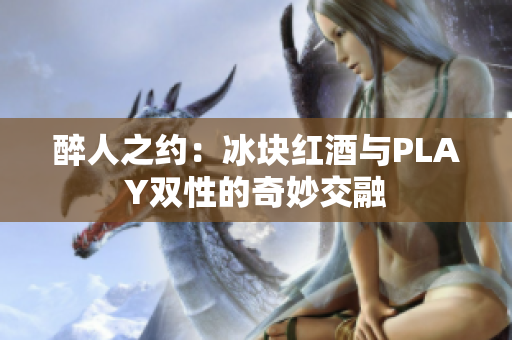 醉人之约：冰块红酒与PLAY双性的奇妙交融