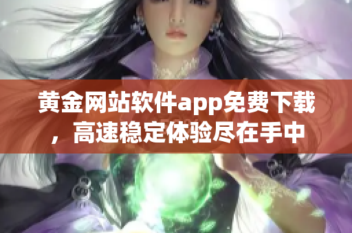 黄金网站软件app免费下载，高速稳定体验尽在手中