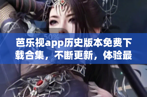 芭乐视app历史版本免费下载合集，不断更新，体验最新功能