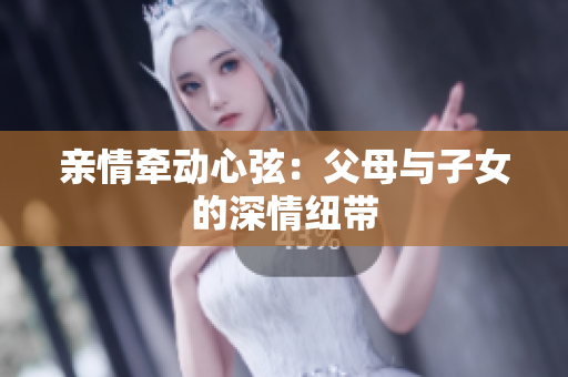 亲情牵动心弦：父母与子女的深情纽带