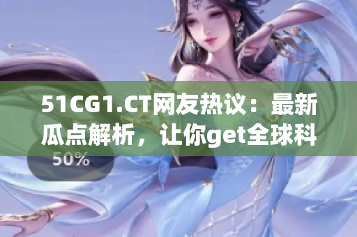 51CG1.CT网友热议：最新瓜点解析，让你get全球科技前沿！