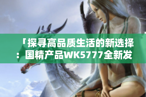 「探寻高品质生活的新选择：国精产品WK5777全新发布」