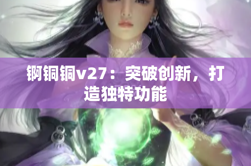 锕铜铜v27：突破创新，打造独特功能