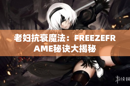 老妇抗衰魔法：FREEZEFRAME秘诀大揭秘