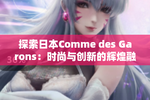 探索日本Comme des Garons：时尚与创新的辉煌融合