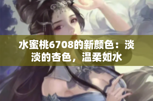 水蜜桃6708的新颜色：淡淡的杏色，温柔如水