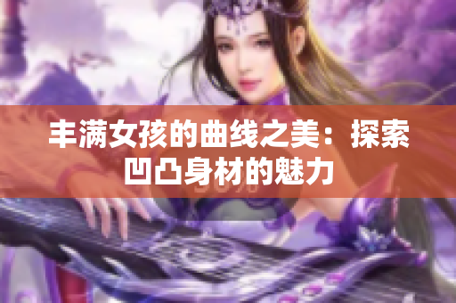 丰满女孩的曲线之美：探索凹凸身材的魅力