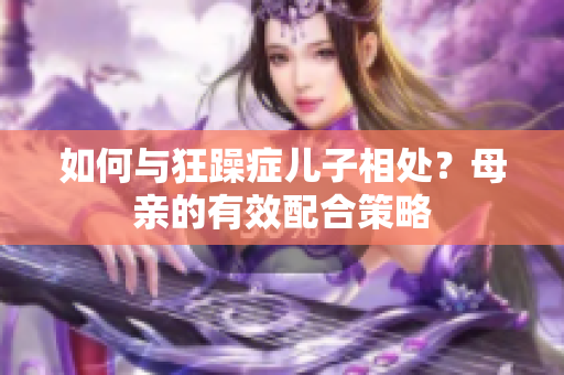 如何与狂躁症儿子相处？母亲的有效配合策略