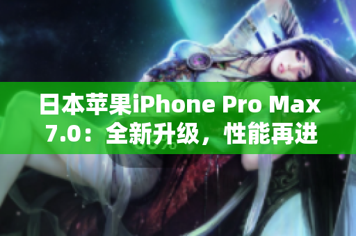 日本苹果iPhone Pro Max 7.0：全新升级，性能再进化