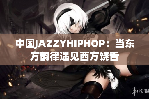 中国JAZZYHIPHOP：当东方韵律遇见西方饶舌