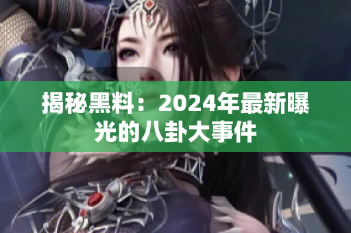 揭秘黑料：2024年最新曝光的八卦大事件