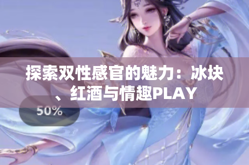 探索双性感官的魅力：冰块、红酒与情趣PLAY