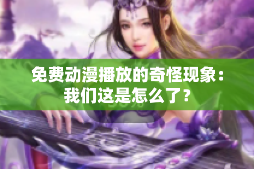 免费动漫播放的奇怪现象：我们这是怎么了？