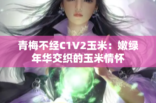 青梅不经C1V2玉米：嫩绿年华交织的玉米情怀