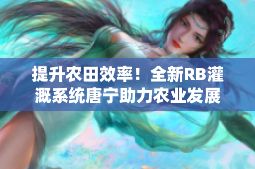 提升农田效率！全新RB灌溉系统唐宁助力农业发展