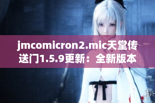 jmcomicron2.mic天堂传送门1.5.9更新：全新版本的故事探索与冒险挑战