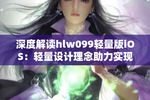 深度解读hlw099轻量版iOS：轻量设计理念助力实现高效体验