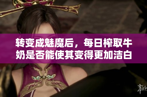 转变成魅魔后，每日榨取牛奶是否能使其变得更加洁白？