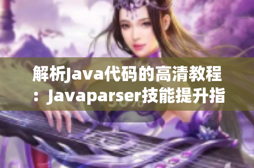 解析Java代码的高清教程：Javaparser技能提升指南